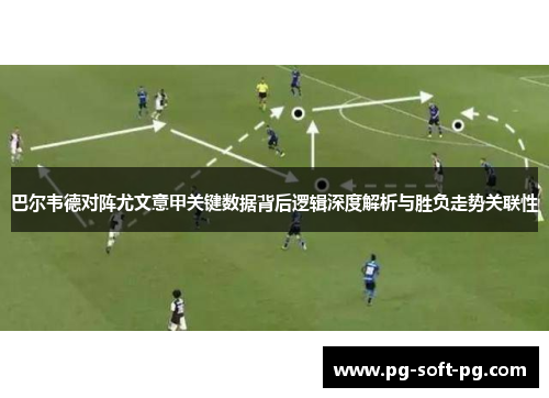 巴尔韦德对阵尤文意甲关键数据背后逻辑深度解析与胜负走势关联性