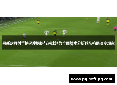 最新欧冠射手榜深度揭秘与进球趋势全面战术分析球队格局演变观察