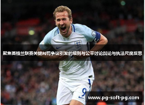 聚焦英格兰联赛关键判罚争议引发的规则与公平讨论舆论与执法尺度反思