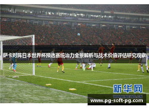 萨卡对阵日本世界杯预选赛统治力全景解析与战术价值评估研究观察