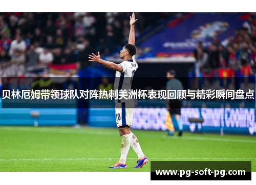 贝林厄姆带领球队对阵热刺美洲杯表现回顾与精彩瞬间盘点
