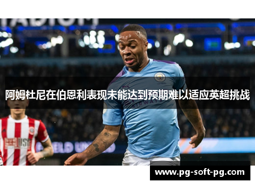 阿姆杜尼在伯恩利表现未能达到预期难以适应英超挑战