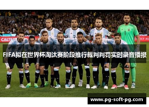 FIFA拟在世界杯淘汰赛阶段推行裁判判罚实时录音播报