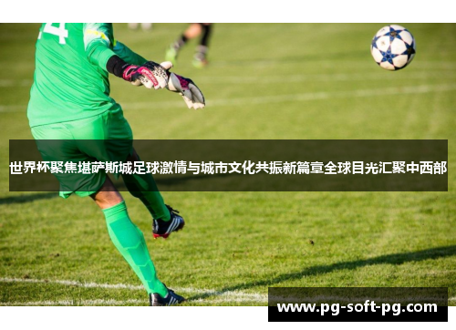 世界杯聚焦堪萨斯城足球激情与城市文化共振新篇章全球目光汇聚中西部 世界杯聚焦堪萨斯城足球激情与城市文化共振新篇章全球目光汇聚中西部
