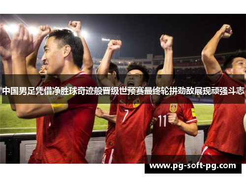 中国男足凭借净胜球奇迹般晋级世预赛最终轮拼劲敌展现顽强斗志 中国男足凭借净胜球奇迹般晋级世预赛最终轮拼劲敌展现顽强斗志