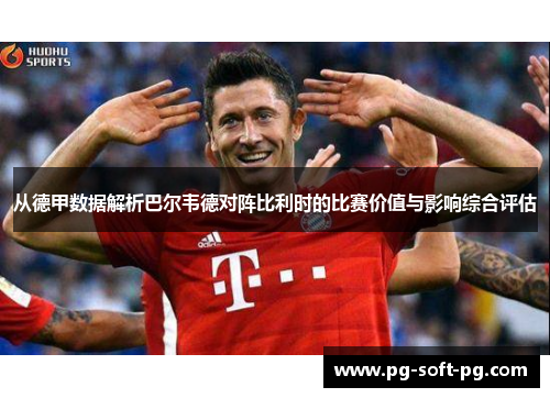 从德甲数据解析巴尔韦德对阵比利时的比赛价值与影响综合评估 从德甲数据解析巴尔韦德对阵比利时的比赛价值与影响综合评估