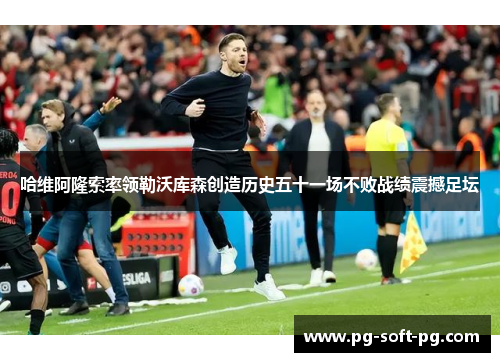 哈维阿隆索率领勒沃库森创造历史五十一场不败战绩震撼足坛