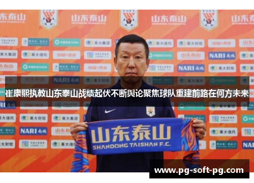 崔康熙执教山东泰山战绩起伏不断舆论聚焦球队重建前路在何方未来