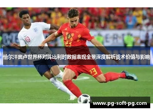恰尔汗奥卢世界杯对阵比利时数据表现全景深度解析战术价值与影响 恰尔汗奥卢世界杯对阵比利时数据表现全景深度解析战术价值与影响