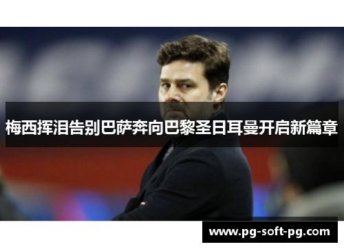 梅西挥泪告别巴萨奔向巴黎圣日耳曼开启新篇章