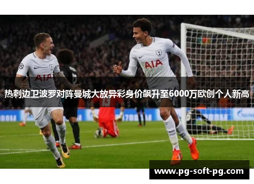 热刺边卫波罗对阵曼城大放异彩身价飙升至6000万欧创个人新高 热刺边卫波罗对阵曼城大放异彩身价飙升至6000万欧创个人新高