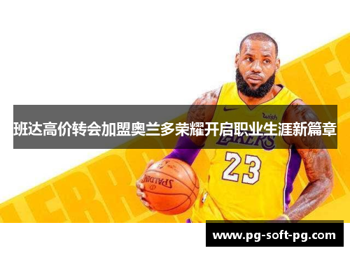 班达高价转会加盟奥兰多荣耀开启职业生涯新篇章 班达高价转会加盟奥兰多荣耀开启职业生涯新篇章