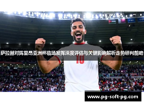 萨拉赫对阵里昂亚洲杯临场发挥深度评估与关键影响解析走势研判前瞻